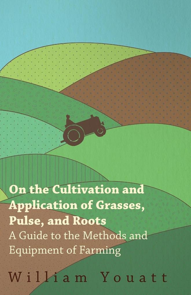 On the Cultivation and Application of Grasses Pulse and Roots - A Guide to the Methods and Equipment of Farming