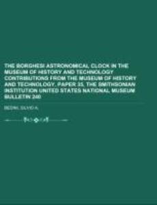 The Borghesi Astronomical Clock in the Museum of History and Technology Contributions from the Museum of History and Technology Paper 35 the Smithsonian Institution United States National Museum Bulletin 240