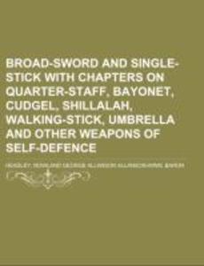 Broad-Sword and Single-Stick With Chapters on Quarter-Staff Bayonet Cudgel Shillalah Walking-Stick Umbrella and Other Weapons of Self-Defence
