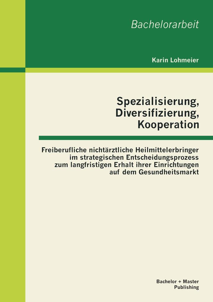 Spezialisierung Diversifizierung Kooperation: Freiberufliche nichtärztliche Heilmittelerbringer im strategischen Entscheidungsprozess zum langfristigen Erhalt ihrer Einrichtungen auf dem Gesundheitsmarkt