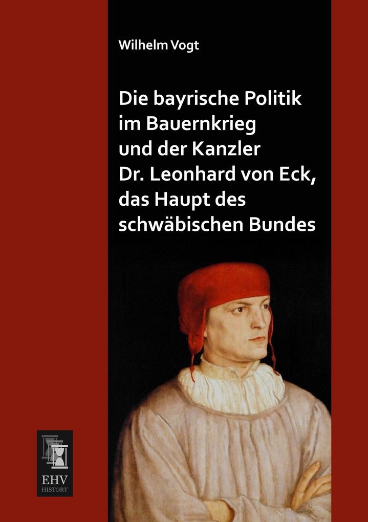 Die bayrische Politik im Bauernkrieg und der Kanzler Dr. Leonhard von Eck das Haupt des schwäbischen Bundes