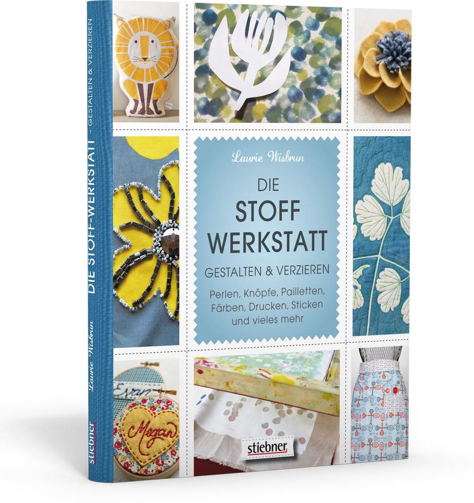 Stiebner Verlag Gmbh Die Stoff-Werkstatt - Gestalten & Verzieren: Perlen Knöpfe Pailletten Färben Drucken Sticken Und Vieles Mehr