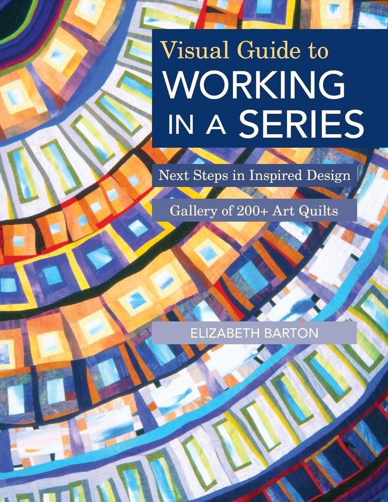 Visual Guide to Working in a Series - Print on Demand Edition: Next Steps in Inspired  Gallery of 200+ Art Quilts