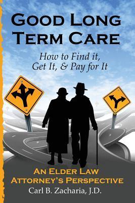 Good Long Term Care - How to Find it Get It and Pay for It.: An Elder Law Attorney‘s Perspective