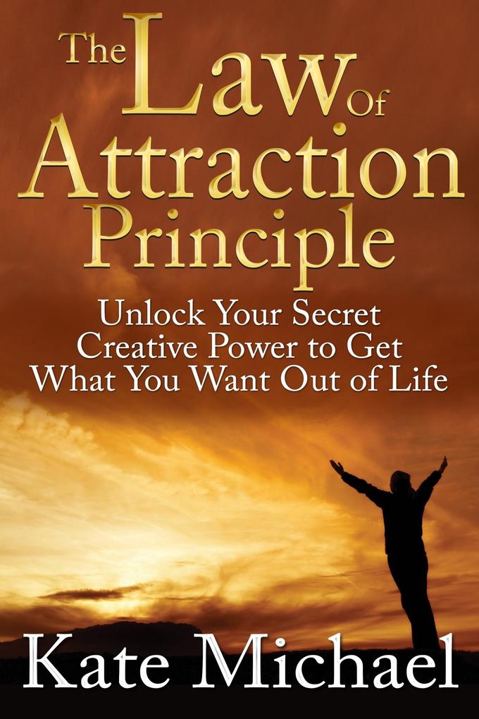 The Law of Attraction Principle: Unlock Your Secret Creative Power to Get What You Want Out of Life