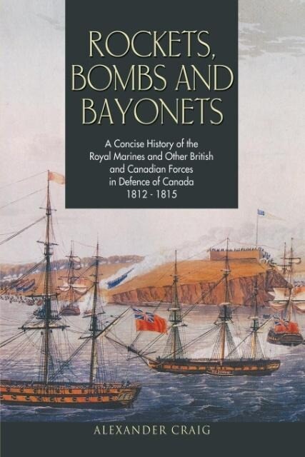 Rockets Bombs and Bayonets: A Concise History of the Royal Marines and Other British and Canadian Forces in Defence of Canada 1812-1815
