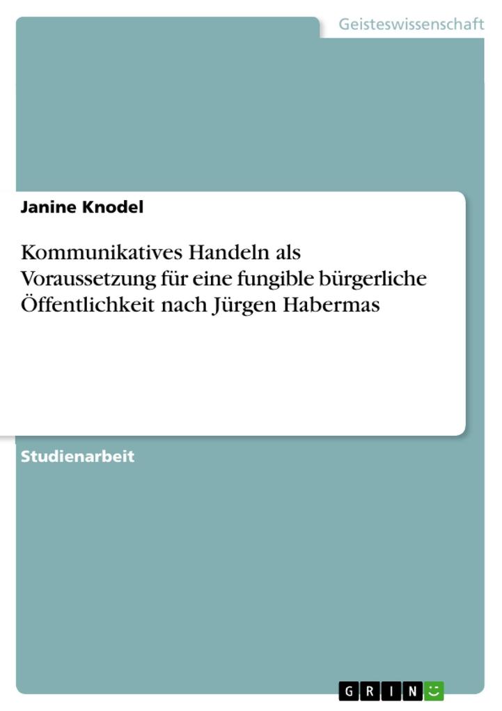 Kommunikatives Handeln als Voraussetzung für eine fungible bürgerliche Öffentlichkeit nach Jürgen Habermas - Janine Knodel