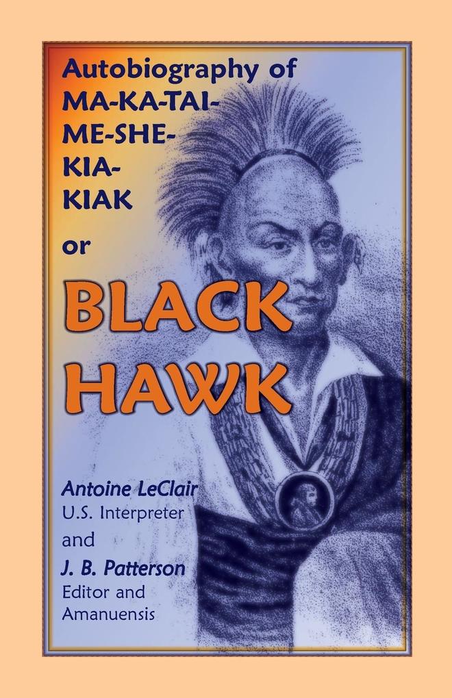 Autobiography of Ma-Ka-Tai-Me-She-Kia-Kiak or Black Hawk Embracing the Traditions of His Nation Various Wars in Which He Has Been Engaged and His