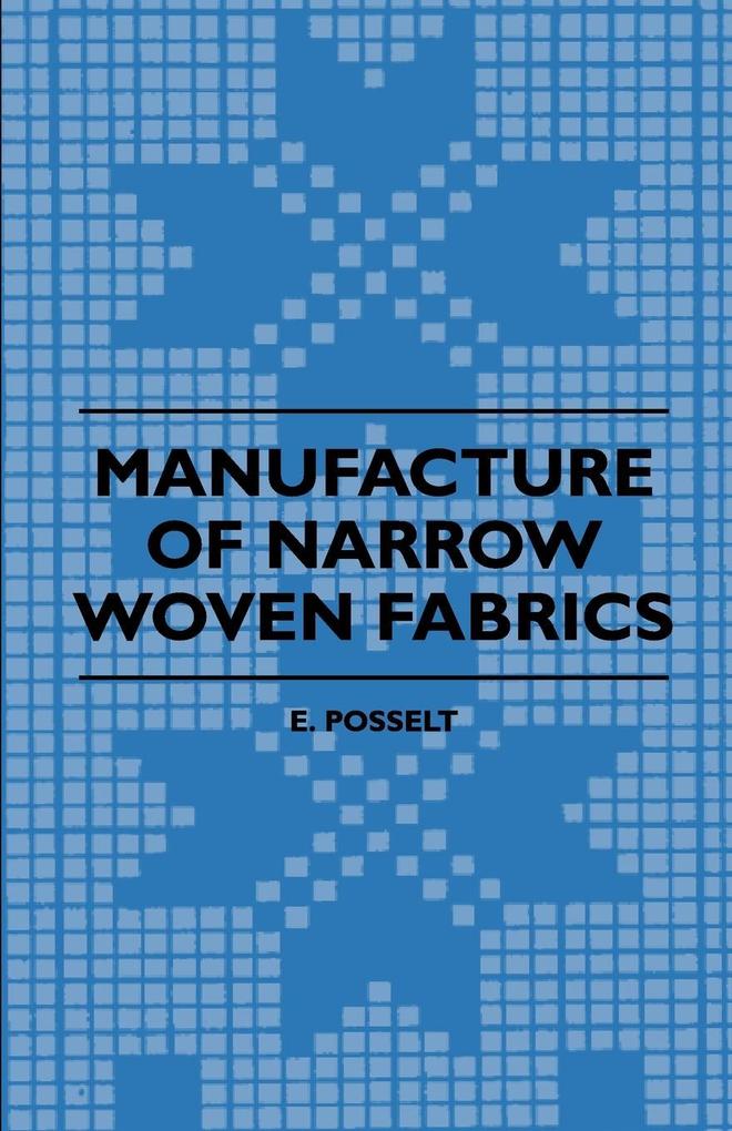 Manufacture of Narrow Woven Fabrics - Ribbons Trimmings Edgings Etc. - Giving Description of the Various Yarns Used the Construction of Weaves and Novelties in Fabrics Structures also Desriptive Matter as to Looms Etc.