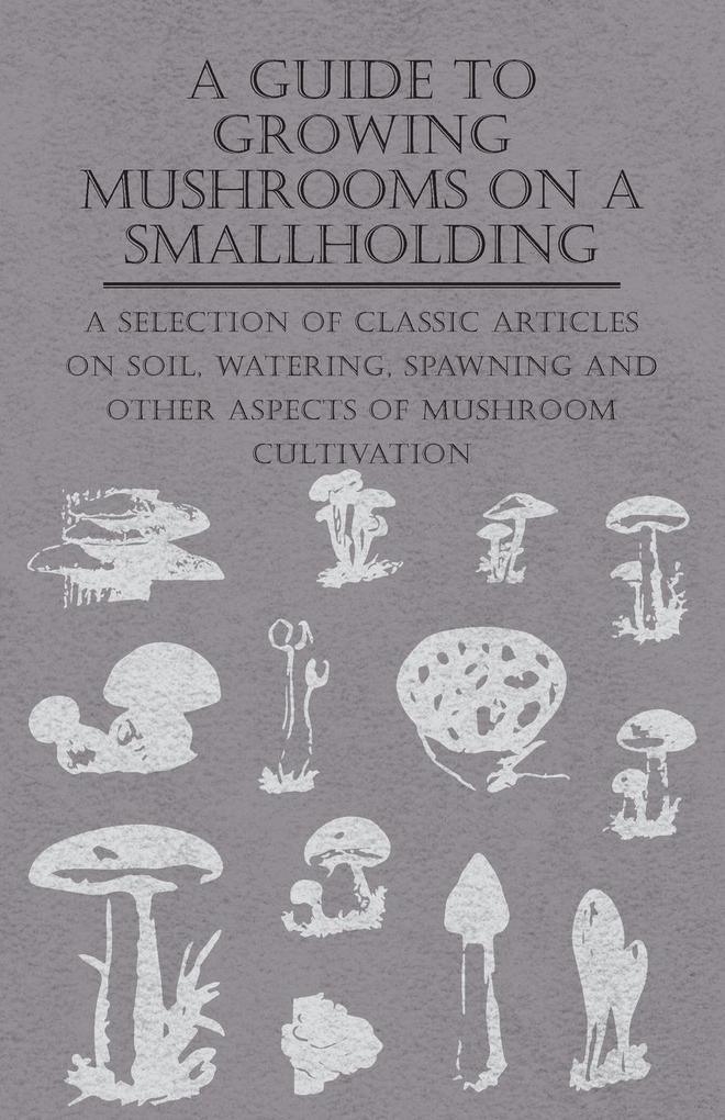 A Guide to Growing Mushrooms on a Smallholding - A Selection of Classic Articles on Soil Watering Spawning and Other Aspects of Mushroom Cultivation (Self-Sufficiency Series)