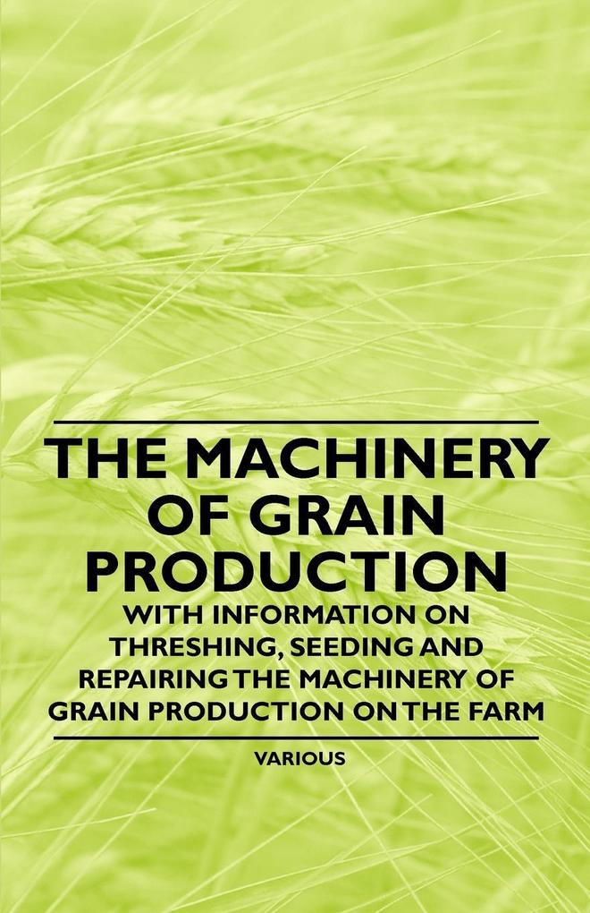 The Machinery of Grain Production - With Information on Threshing Seeding and Repairing the Machinery of Grain Production on the Farm