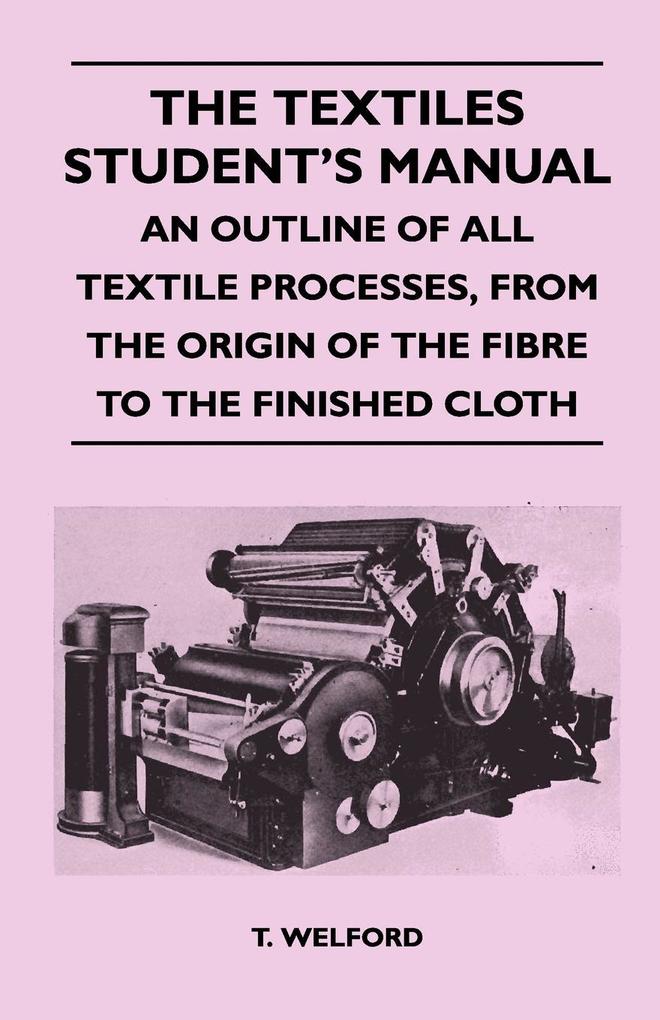 The Textiles Student‘s Manual - An Outline of All Textile Processes From the Origin of the Fibre to the Finished Cloth