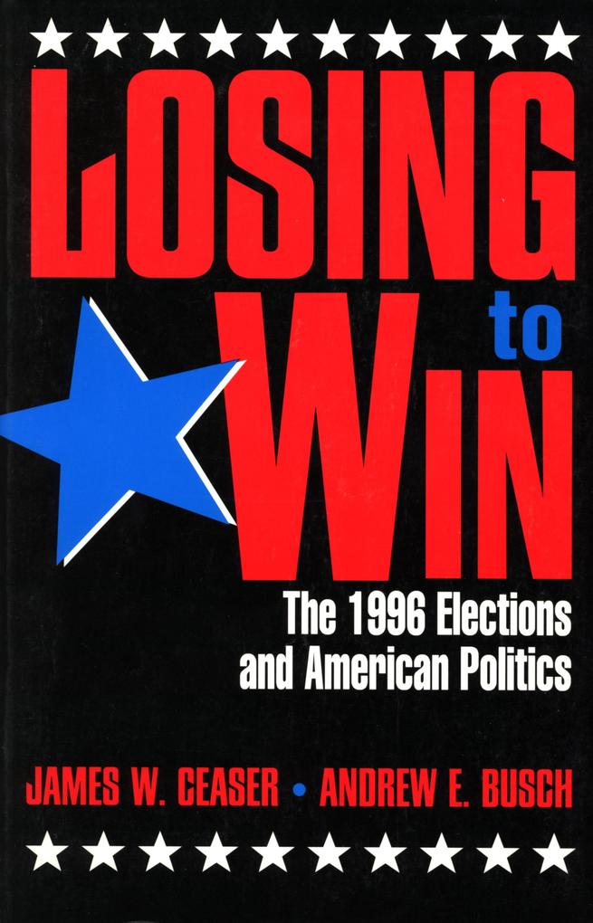 Losing to Win: The 1996 Elections and American Politics - James W. Ceaser/ Andrew Busch