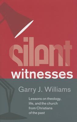 Silent Witnesses: Lessons on Theology Life and the Church from Christians of the Past