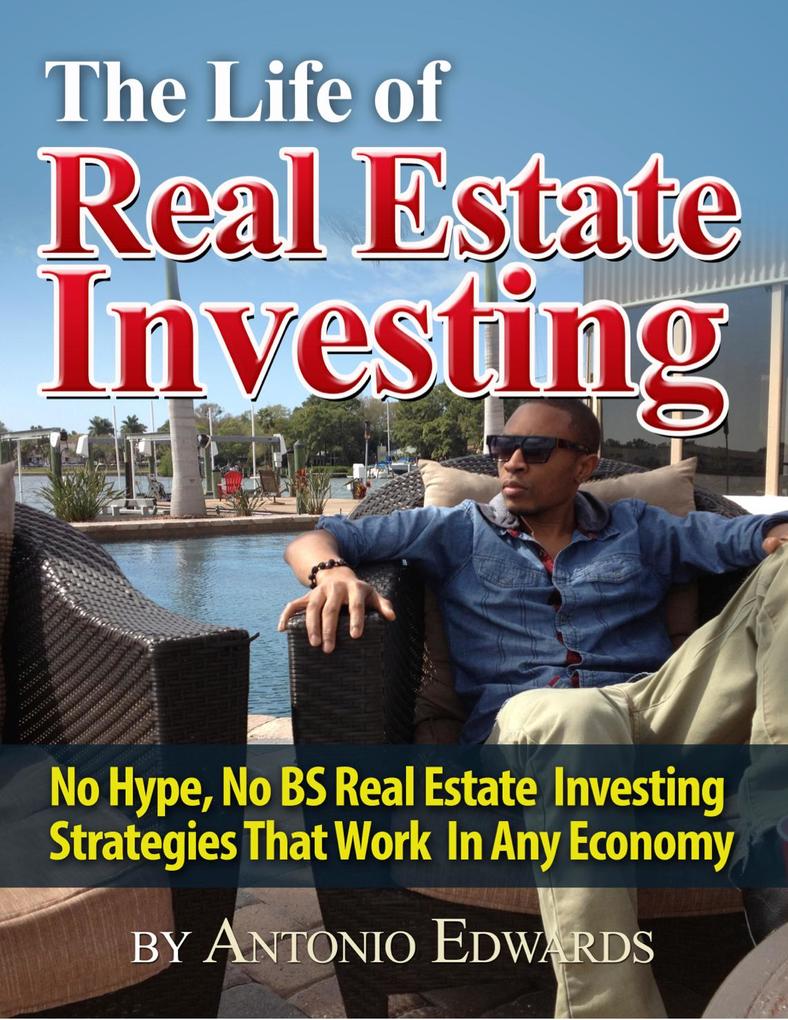 The Life of Real Estate Investing: No Hype No BS Real Estate Investing Strategies That Work In Any Economy