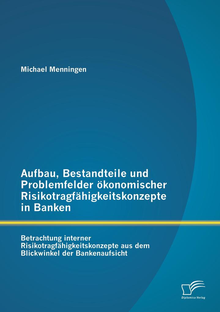 Aufbau Bestandteile und Problemfelder ökonomischer Risikotragfähigkeitskonzepte in Banken: Betrachtung interner Risikotragfähigkeitskonzepte aus dem Blickwinkel der Bankenaufsicht
