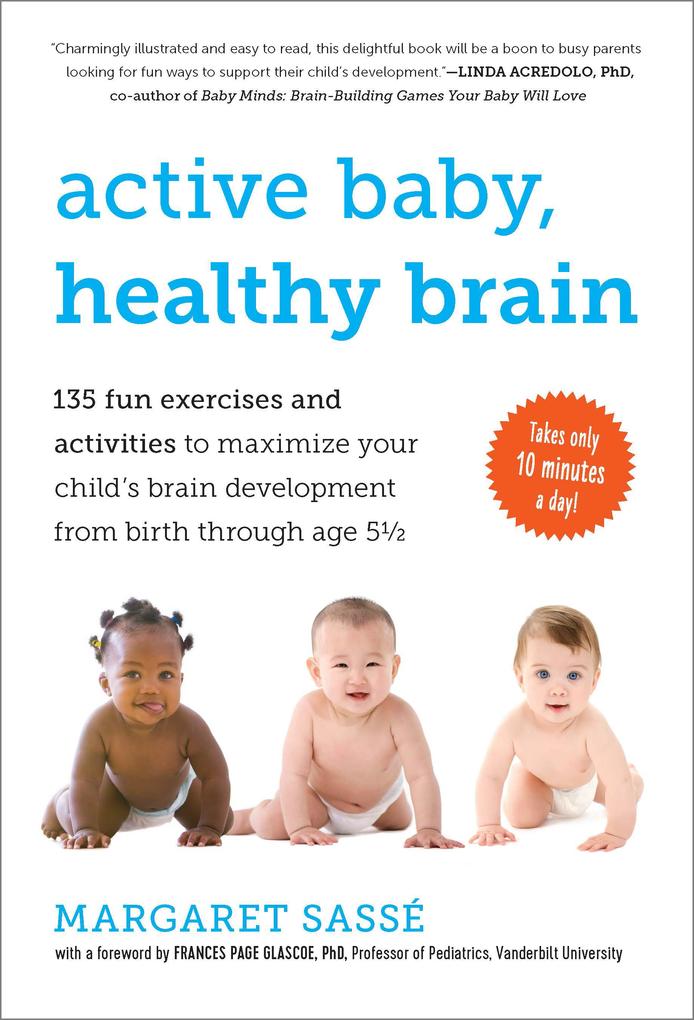 Active Baby Healthy Brain: 135 Fun Exercises and Activities to Maximize Your Child‘s Brain Development from Birth Through Age 5 1/2