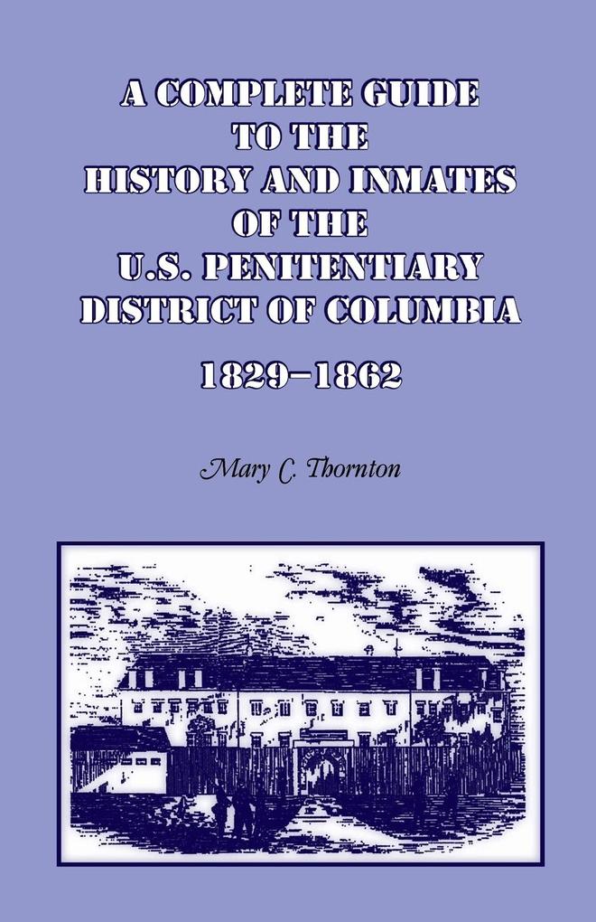 A Complete Guide to the History and Inmates of the U.S. Penitentiary District of Columbia 1829-1862