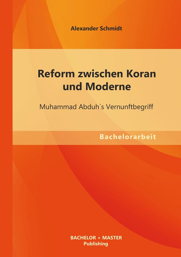 Reform zwischen Koran und Moderne: Muhammad Abduh`s Vernunftbegriff