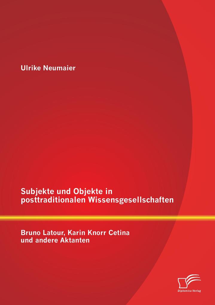 Subjekte und Objekte in posttraditionalen Wissensgesellschaften: Bruno Latour Karin Knorr Cetina und andere Aktanten