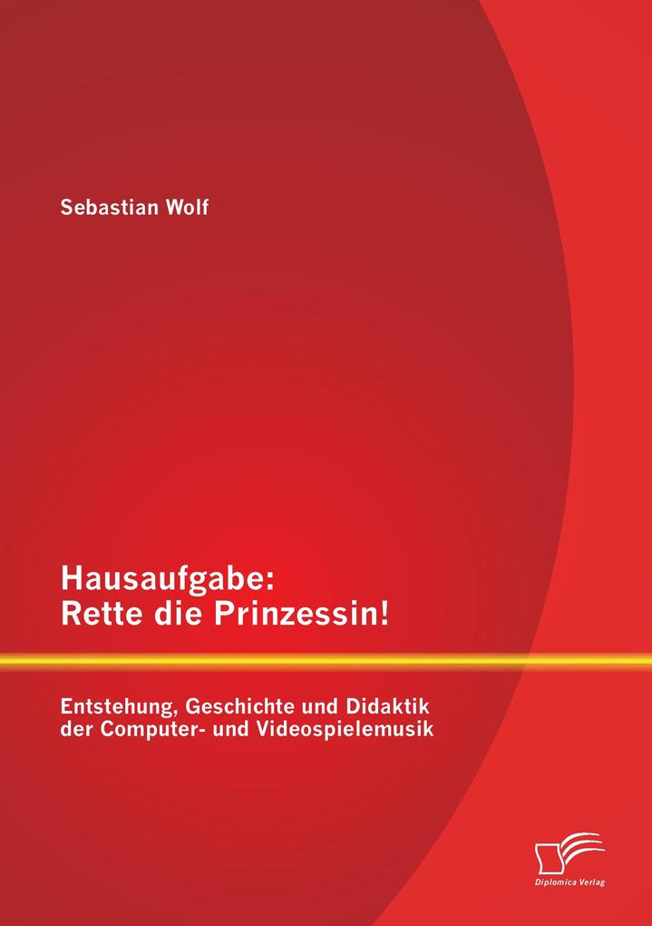 Hausaufgabe: Rette die Prinzessin! Entstehung Geschichte und Didaktik der Computer- und Videospielemusik