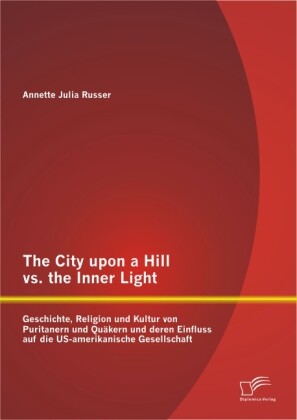 The City upon a Hill vs. the Inner Light: Geschichte Religion und Kultur von Puritanern und Quäkern und deren Einfluss auf die US-amerikanische Gesellschaft
