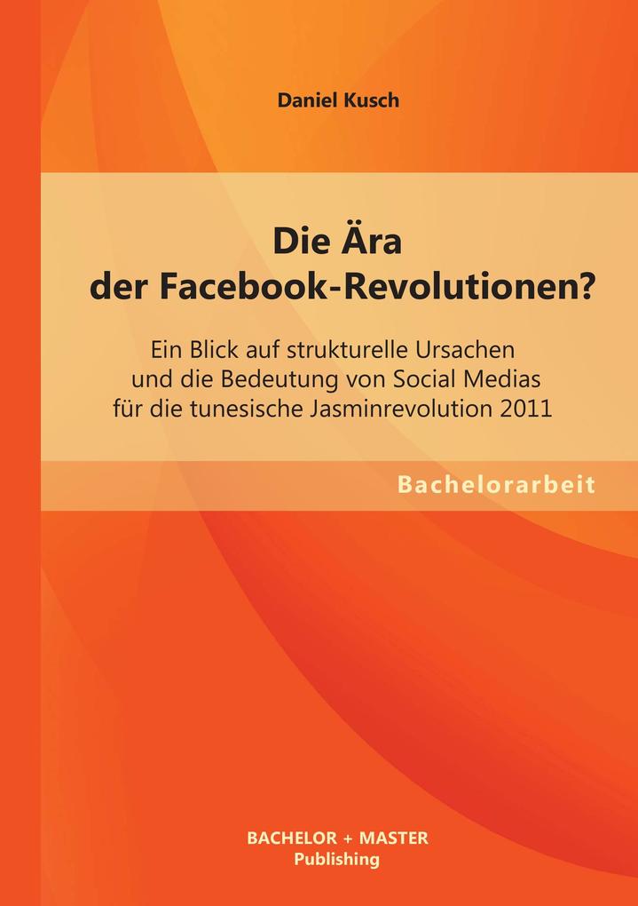 Die Ära der Facebook-Revolutionen? Ein Blick auf strukturelle Ursachen und die Bedeutung von Social Medias für die tunesische Jasminrevolution 2011