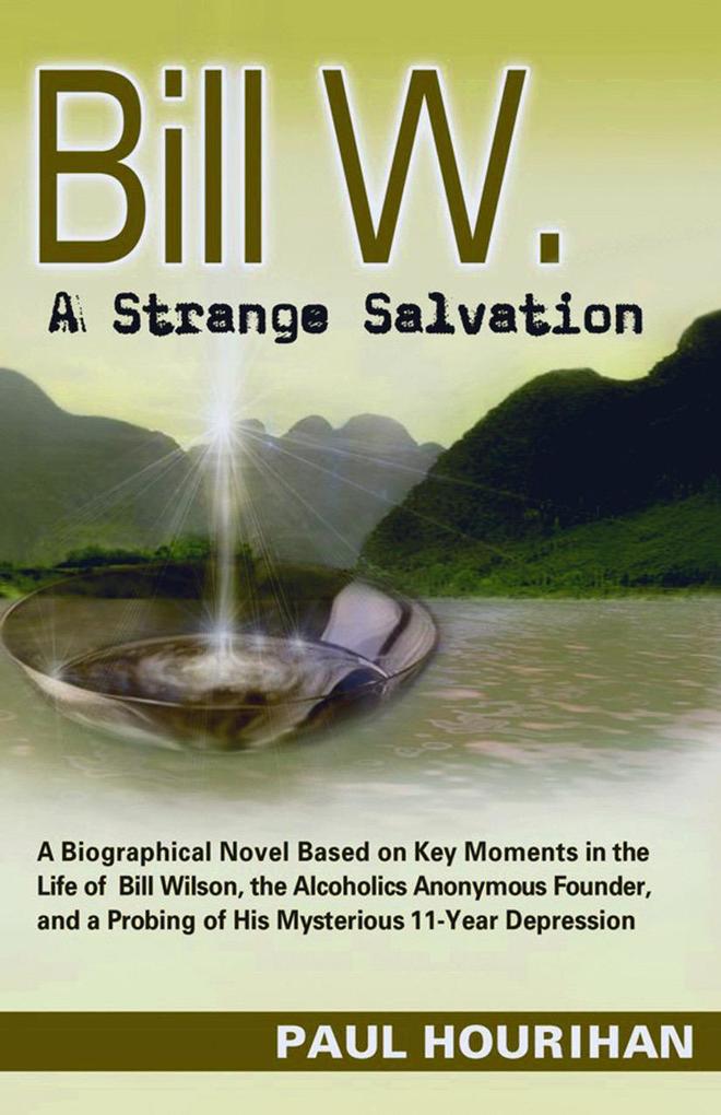 Bill W. A Strange Salvation: A Biographical Novel Based on Key Moments in the Life of Bill Wilson the Alcoholics Anonymous Founder and a Probing of His Mysterious 11-year Depression