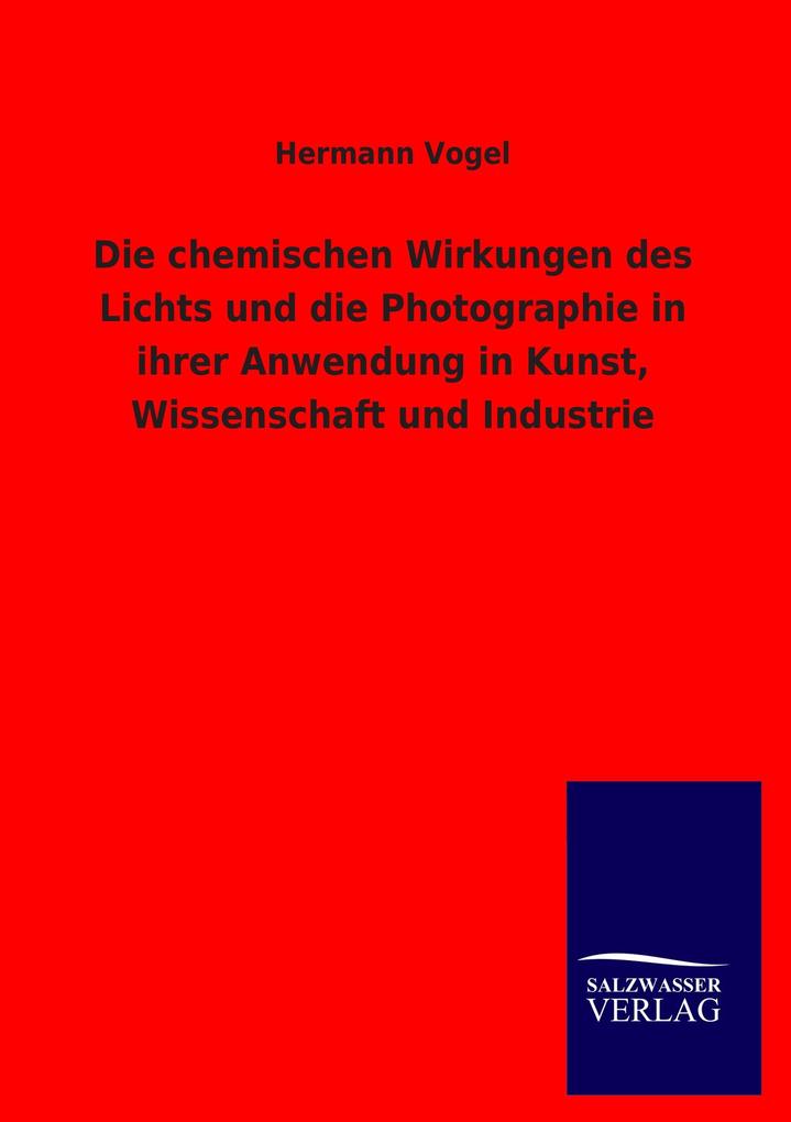 Die chemischen Wirkungen des Lichts und die Photographie in ihrer Anwendung in Kunst Wissenschaft und Industrie