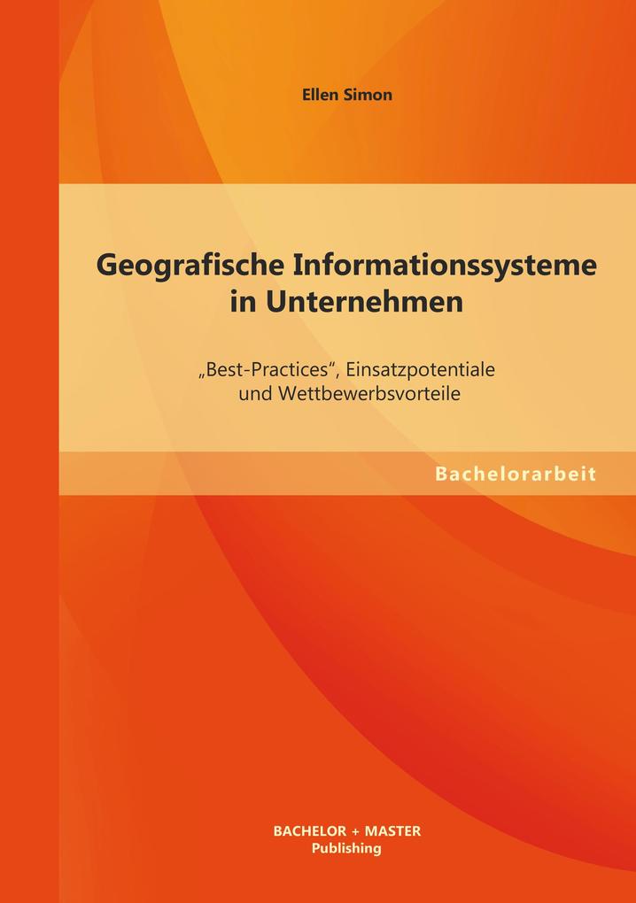Geografische Informationssysteme in Unternehmen: 'Best-Practices' Einsatzpotentiale und Wettbewerbsvorteile