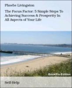 The Focus Factor: 5 Simple Steps To Achieving Success & Prosperity In All Aspects of Your Life
