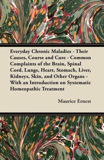 Everyday Chronic Maladies - Their Causes Course and Cure - Common Complaints of the Brain Spinal Cord Lungs Heart Stomach Liver Kidneys Skin