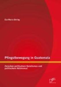 Pfingstbewegung in Guatemala: Zwischen politischem Quietismus und politischem Aktivismus - Eva-Maria Döring