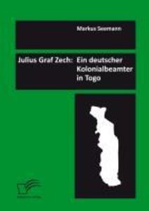 Julius Graf Zech: Ein deutscher Kolonialbeamter in Togo - Markus Seemann