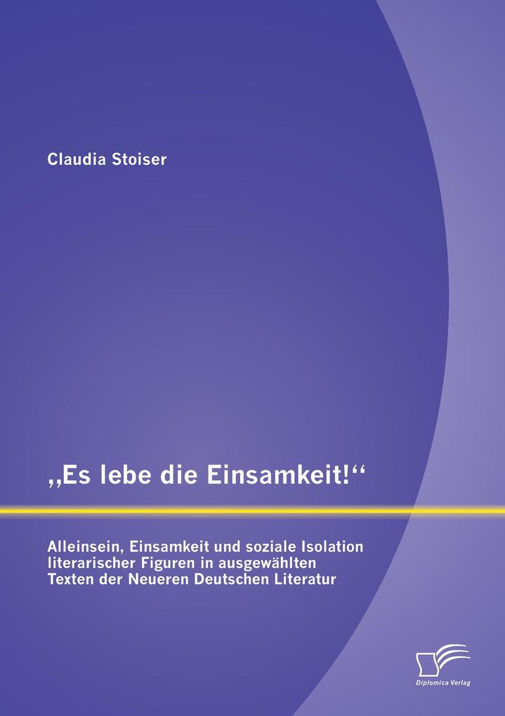 'Es lebe die Einsamkeit!': Alleinsein Einsamkeit und soziale Isolation literarischer Figuren in ausgewählten Texten der Neueren Deutschen Literatur