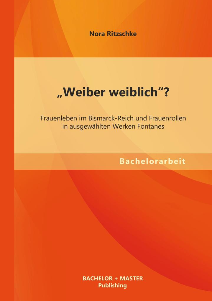 'Weiber weiblich'? Frauenleben im Bismarck-Reich und Frauenrollen in ausgewählten Werken Fontanes