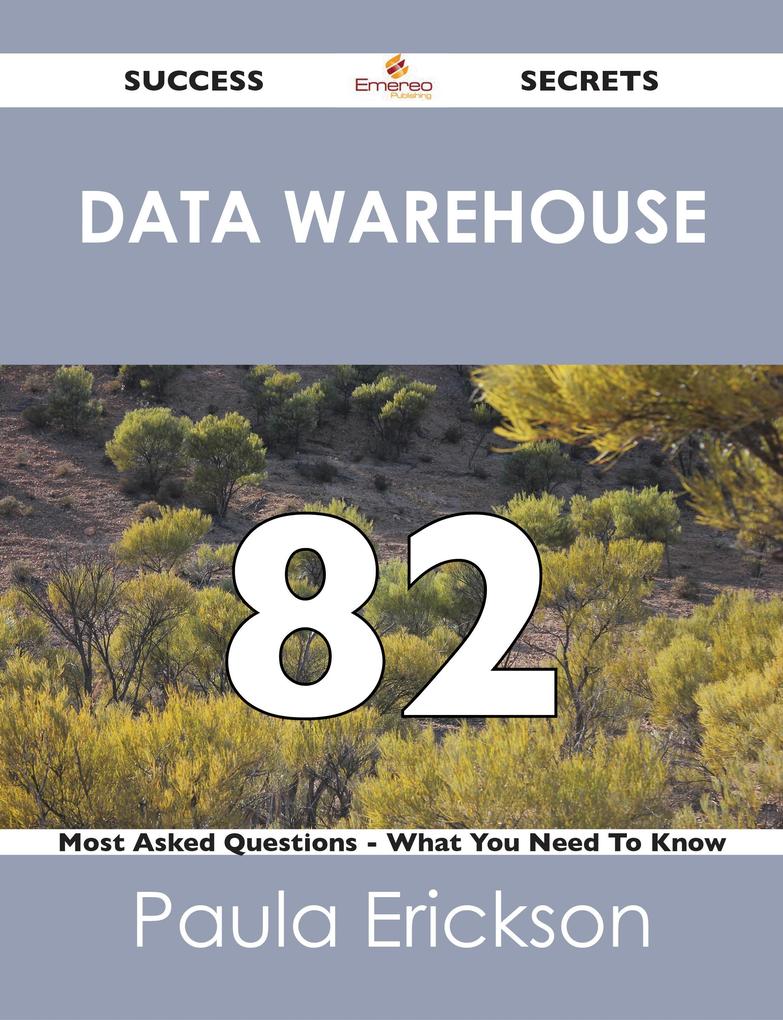 Data Warehouse 82 Success Secrets - 82 Most Asked Questions On Data Warehouse - What You Need To Know