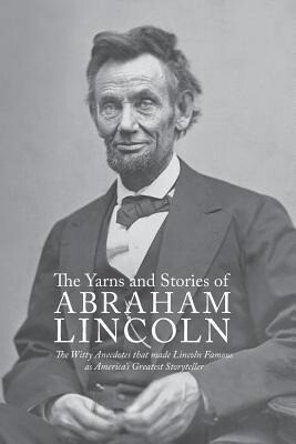 Yarns and Stories of Abraham Lincoln: The Witty Anecdotes That Made Lincoln Famous as America‘s Greatest Storyteller