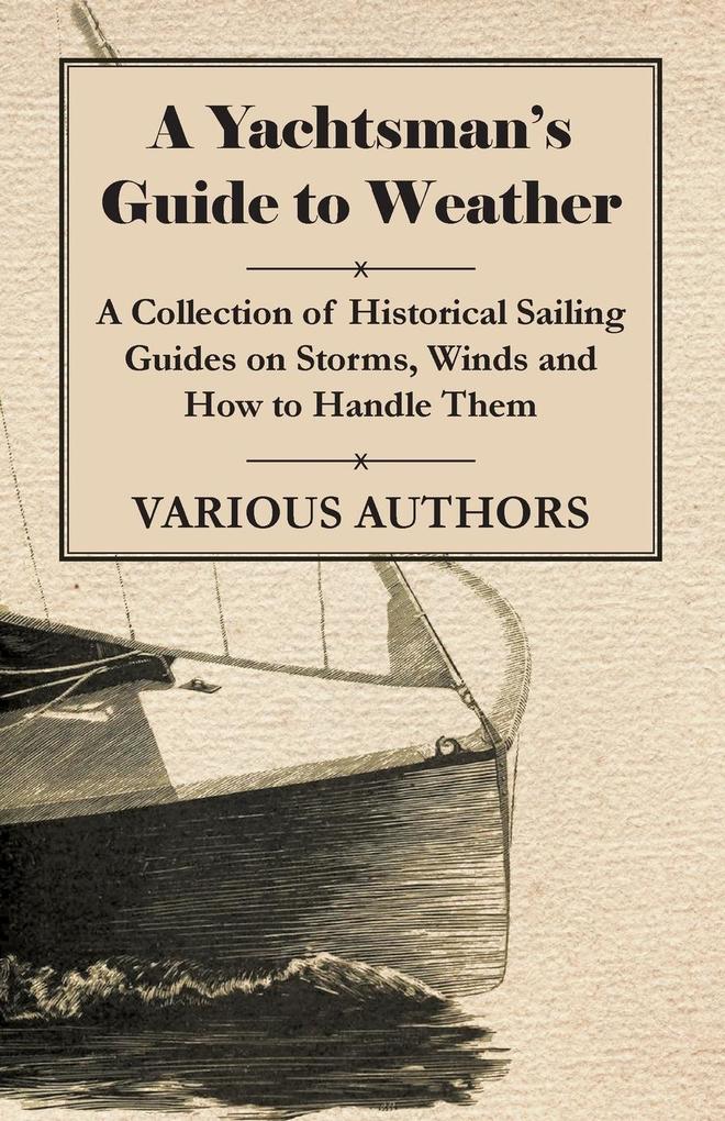 A Yachtsman‘s Guide to Weather - A Collection of Historical Sailing Guides on Storms Winds and How to Handle Them