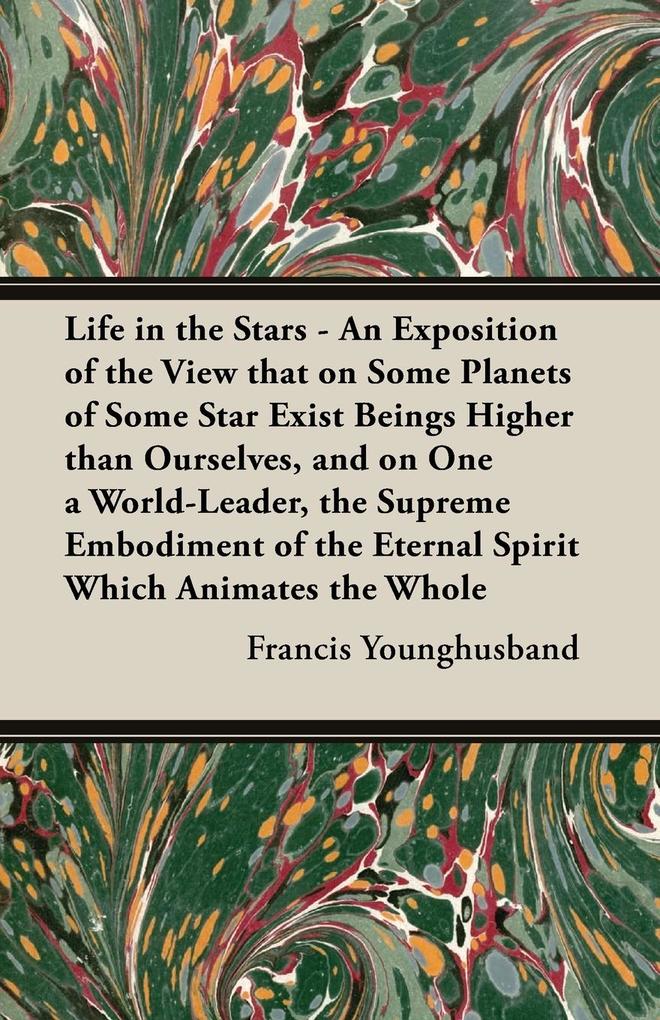 Life in the Stars - An Exposition of the View That on Some Planets of Some Star Exist Beings Higher Than Ourselves and on One a World-Leader the Sup
