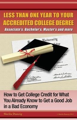 Less Than One Year to Your College Degree: How to Get College Credit for What You Already Know to Get a Good Job in a Bad Economy