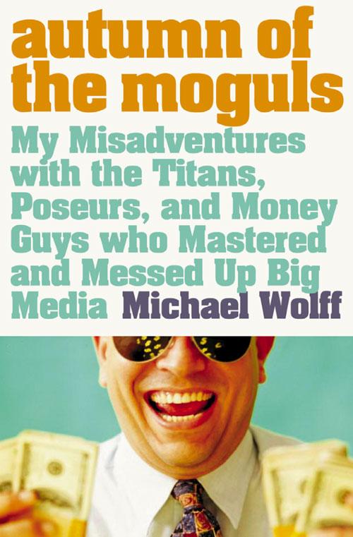 Autumn of the Moguls: My Misadventures with the Titans Poseurs and Money Guys who Mastered and Messed Up Big Media