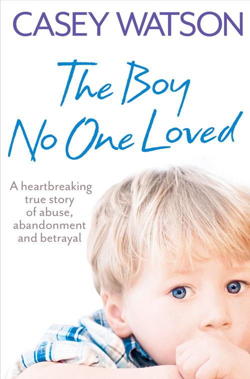 The Boy No One Loved: A Heartbreaking True Story of Abuse Abandonment and Betrayal