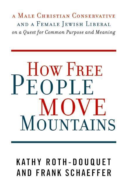 How Free People Move Mountains: A Male Christian Conservative and a Female Jewish Liberal on a Quest for Common Purpose and Meaning Kathy Roth-Douquet