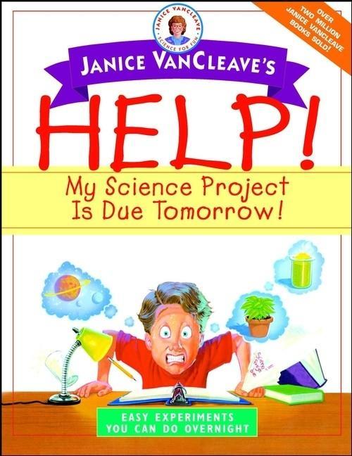 Janice VanCleave‘s Help! My Science Project Is Due Tomorrow! Easy Experiments You Can Do Overnight