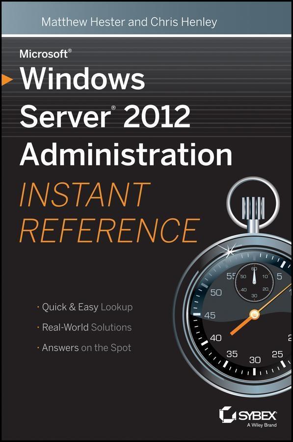Microsoft Windows Server 2012 Administration Instant Reference - Matthew Hester/ Chris Henley