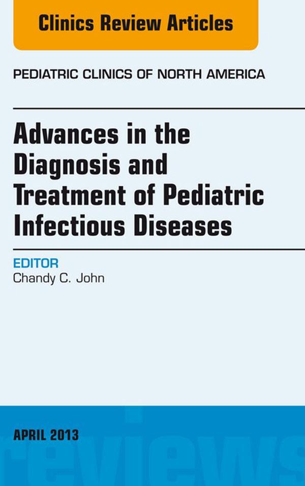 Advances in the Diagnosis and Treatment of Pediatric Infectious Diseases An Issue of Pediatric Clinics