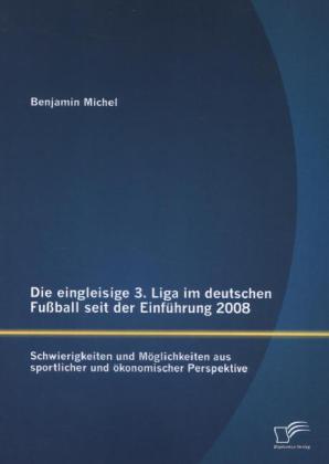 Die eingleisige 3. Liga im deutschen Fußball seit der Einführung 2008: Schwierigkeiten und Möglichkeiten aus sportlicher und ökonomischer Perspektive