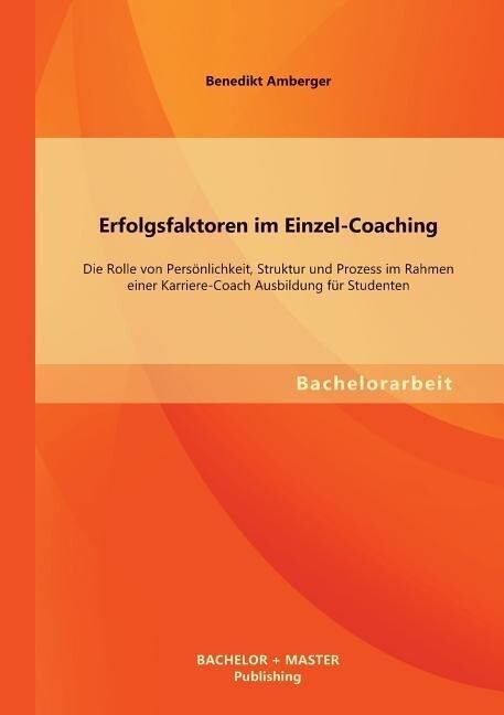 Erfolgsfaktoren im Einzel-Coaching: Die Rolle von Persönlichkeit Struktur und Prozess im Rahmen einer Karriere-Coach Ausbildung für Studenten - Benedikt Amberger