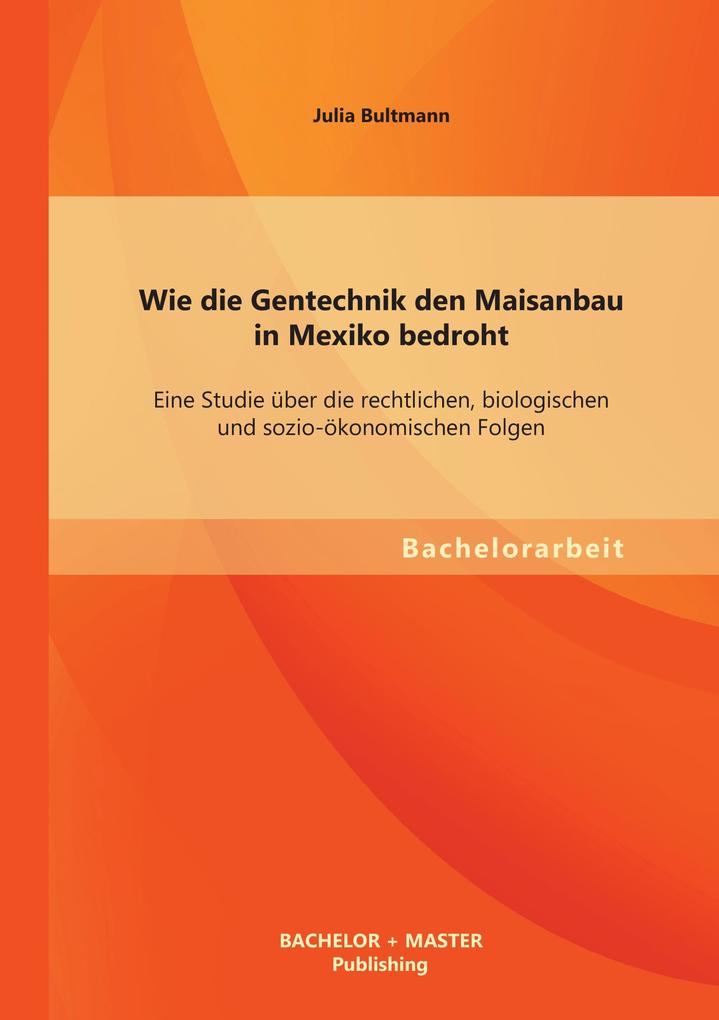 Wie die Gentechnik den Maisanbau in Mexiko bedroht: Eine Studie über die rechtlichen biologischen und sozio-ökonomischen Folgen
